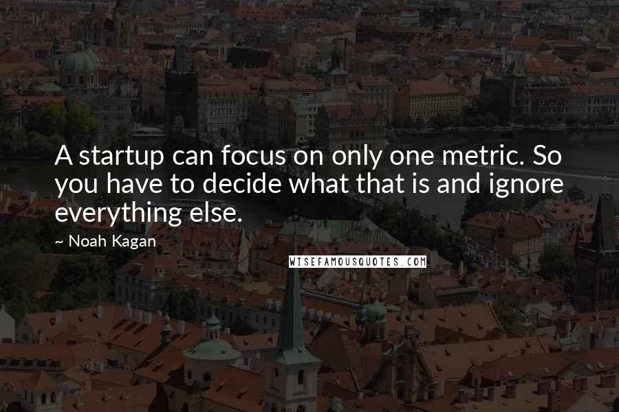 Noah Kagan Quotes: A startup can focus on only one metric. So you have to decide what that is and ignore everything else.
