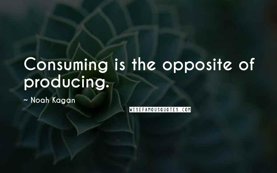 Noah Kagan Quotes: Consuming is the opposite of producing.