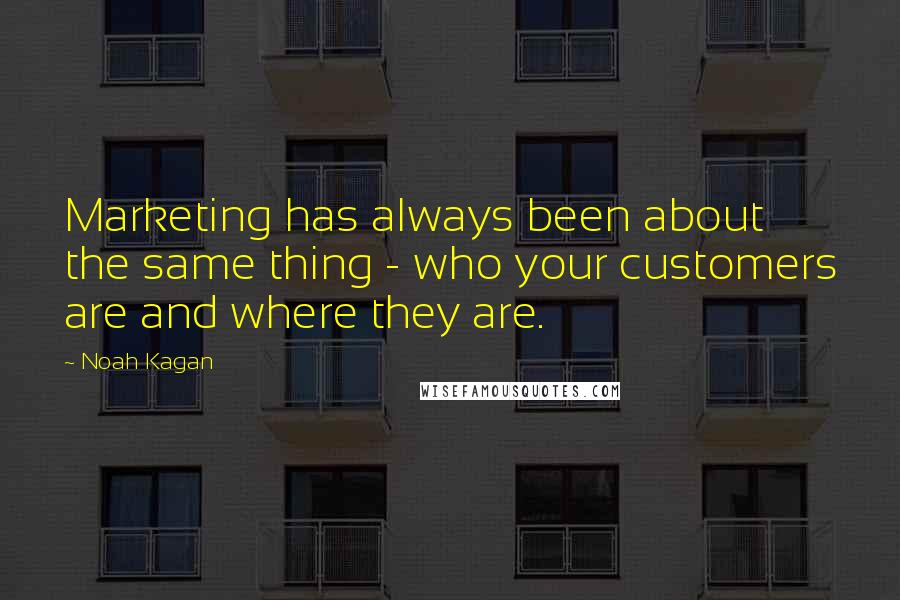 Noah Kagan Quotes: Marketing has always been about the same thing - who your customers are and where they are.