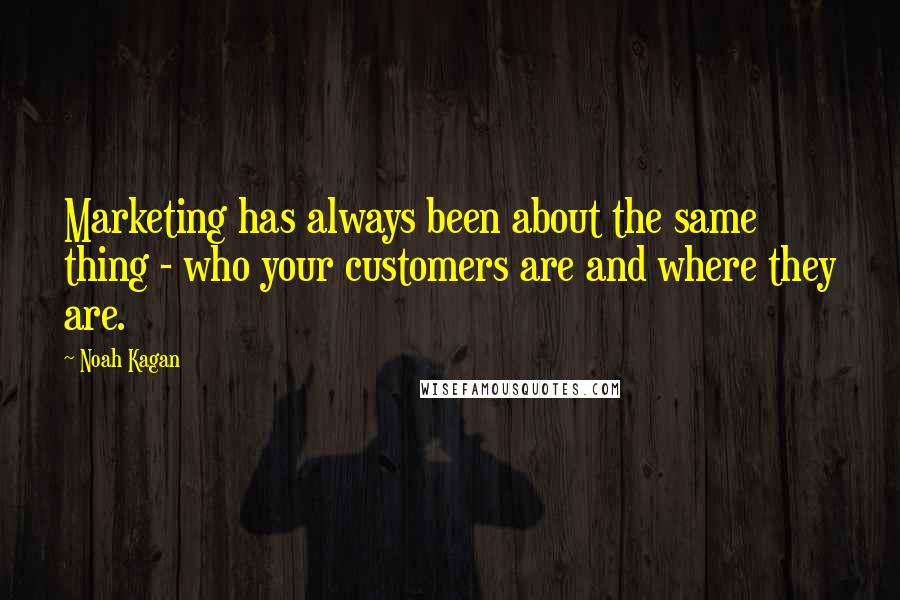 Noah Kagan Quotes: Marketing has always been about the same thing - who your customers are and where they are.