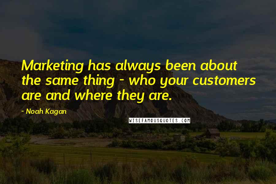 Noah Kagan Quotes: Marketing has always been about the same thing - who your customers are and where they are.