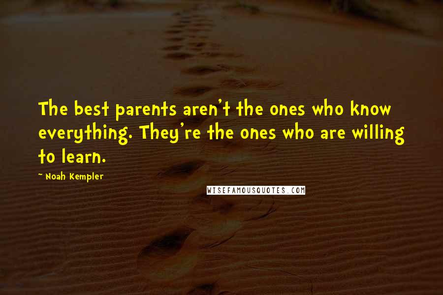 Noah Kempler Quotes: The best parents aren't the ones who know everything. They're the ones who are willing to learn.