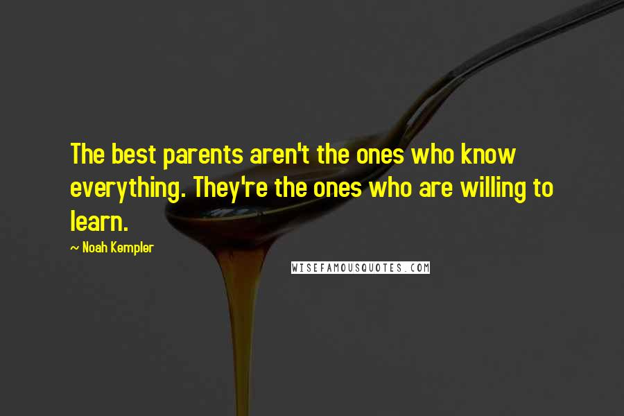 Noah Kempler Quotes: The best parents aren't the ones who know everything. They're the ones who are willing to learn.