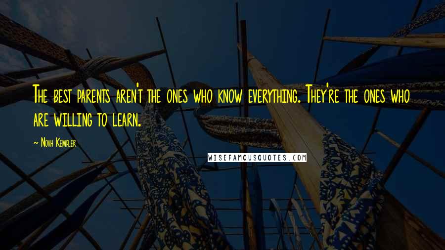 Noah Kempler Quotes: The best parents aren't the ones who know everything. They're the ones who are willing to learn.