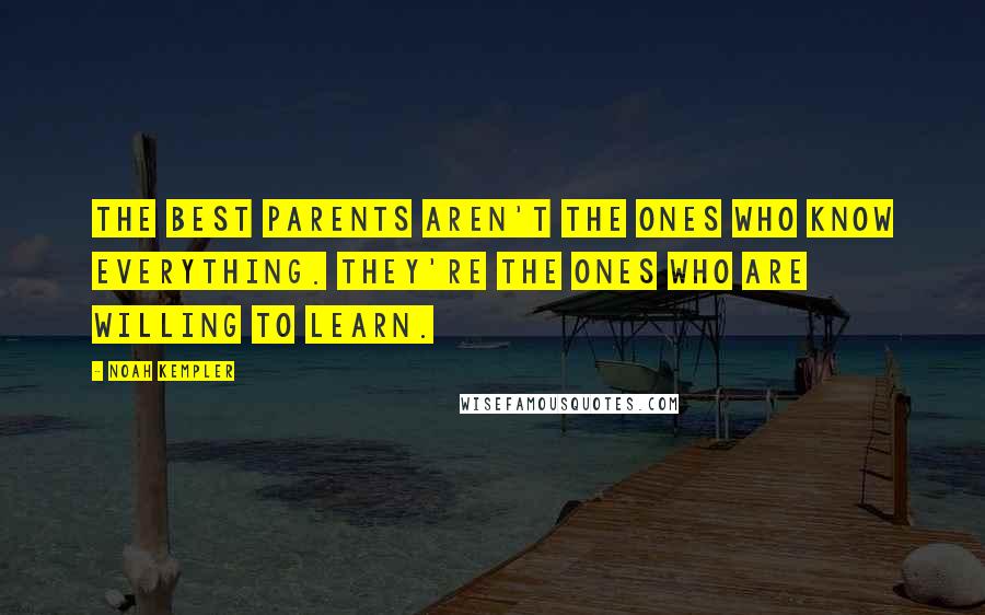 Noah Kempler Quotes: The best parents aren't the ones who know everything. They're the ones who are willing to learn.