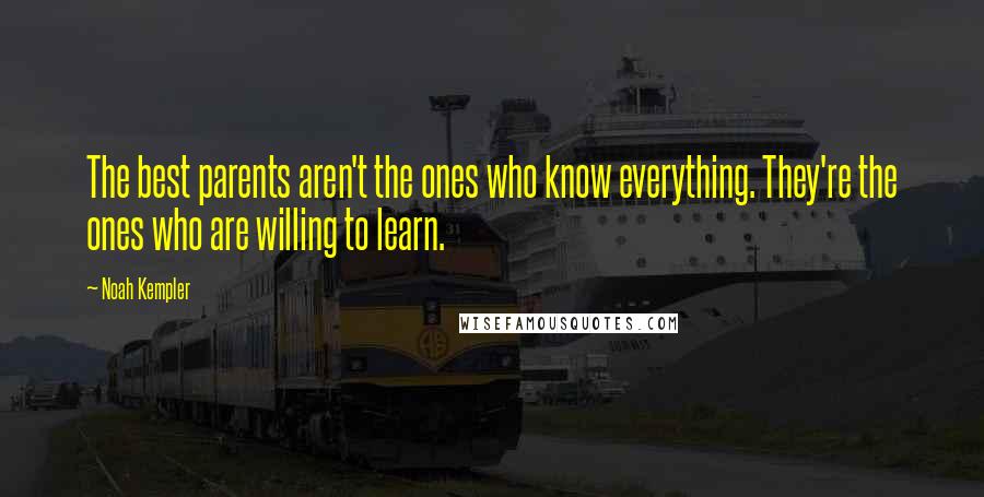 Noah Kempler Quotes: The best parents aren't the ones who know everything. They're the ones who are willing to learn.