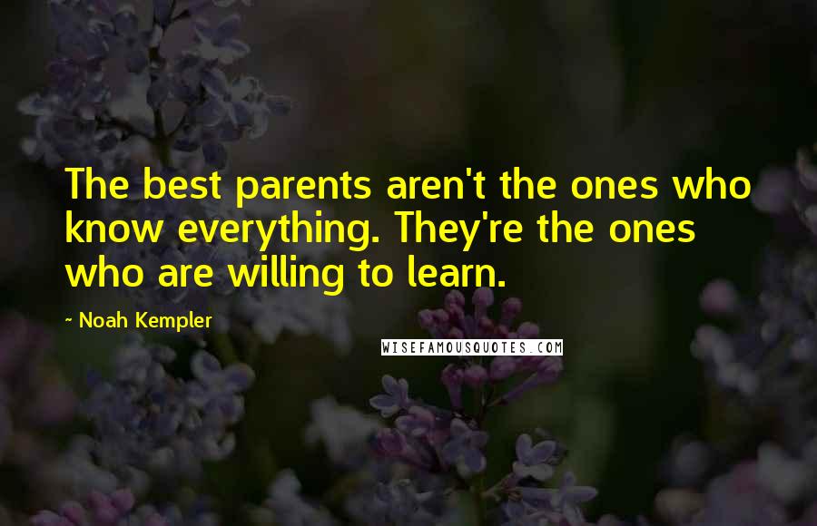 Noah Kempler Quotes: The best parents aren't the ones who know everything. They're the ones who are willing to learn.