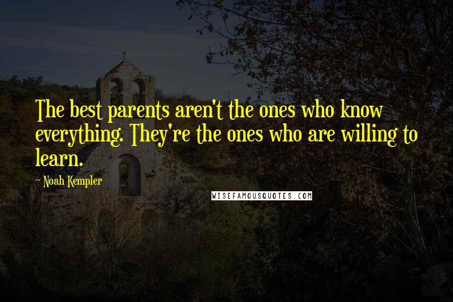 Noah Kempler Quotes: The best parents aren't the ones who know everything. They're the ones who are willing to learn.