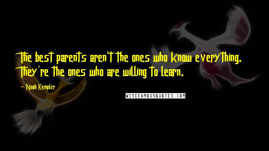 Noah Kempler Quotes: The best parents aren't the ones who know everything. They're the ones who are willing to learn.