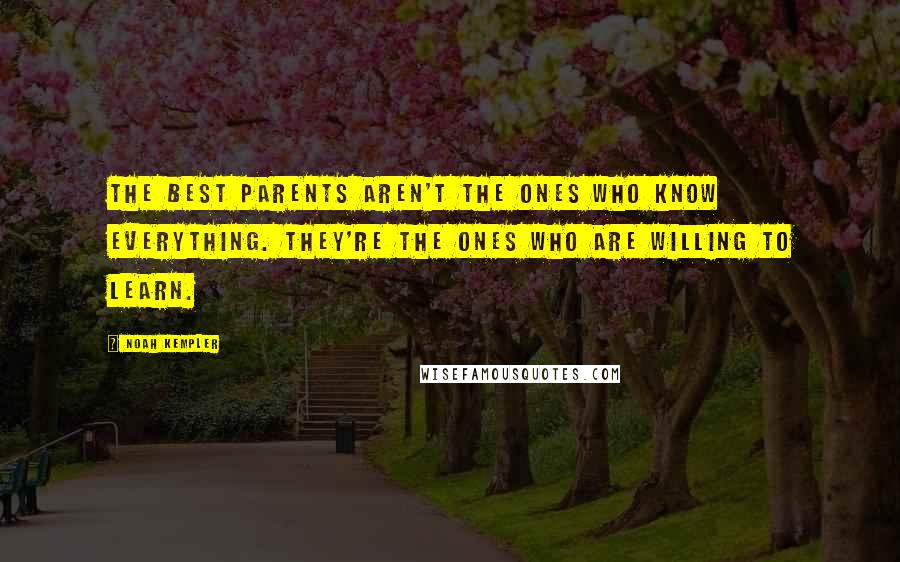 Noah Kempler Quotes: The best parents aren't the ones who know everything. They're the ones who are willing to learn.