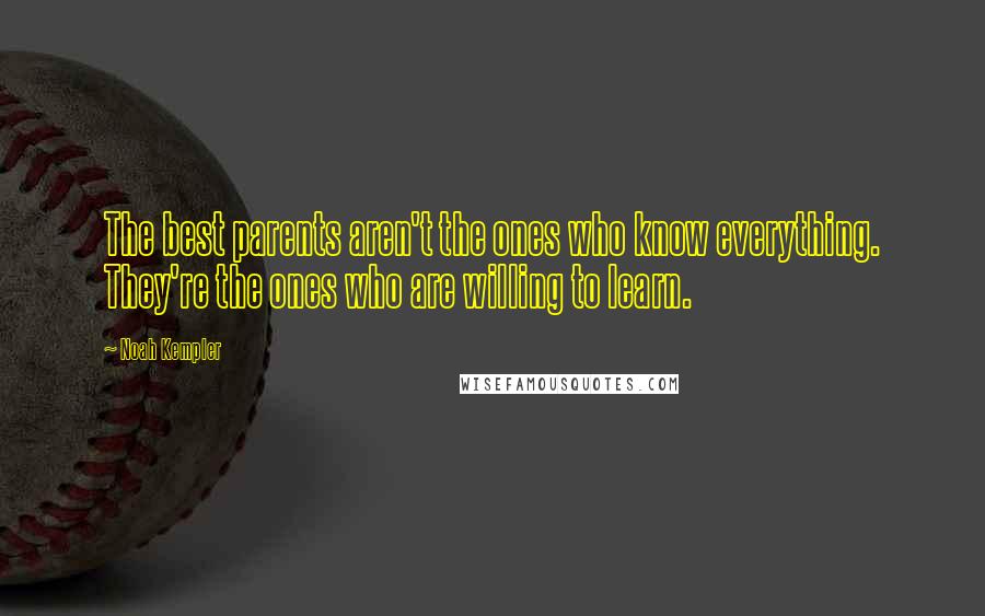 Noah Kempler Quotes: The best parents aren't the ones who know everything. They're the ones who are willing to learn.