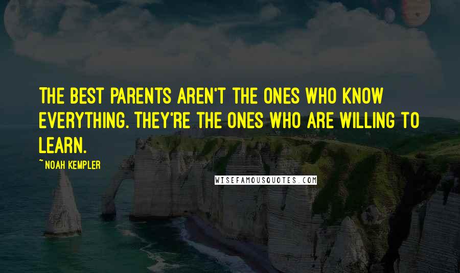 Noah Kempler Quotes: The best parents aren't the ones who know everything. They're the ones who are willing to learn.