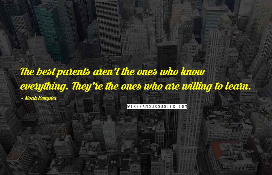 Noah Kempler Quotes: The best parents aren't the ones who know everything. They're the ones who are willing to learn.