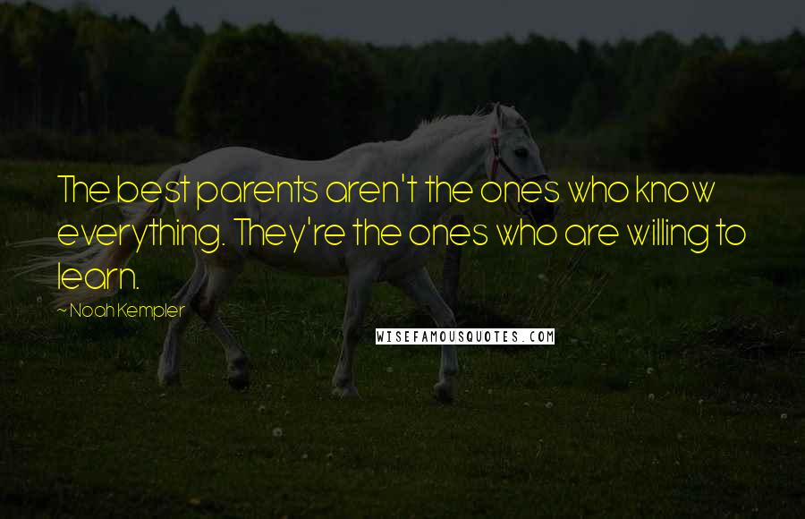 Noah Kempler Quotes: The best parents aren't the ones who know everything. They're the ones who are willing to learn.