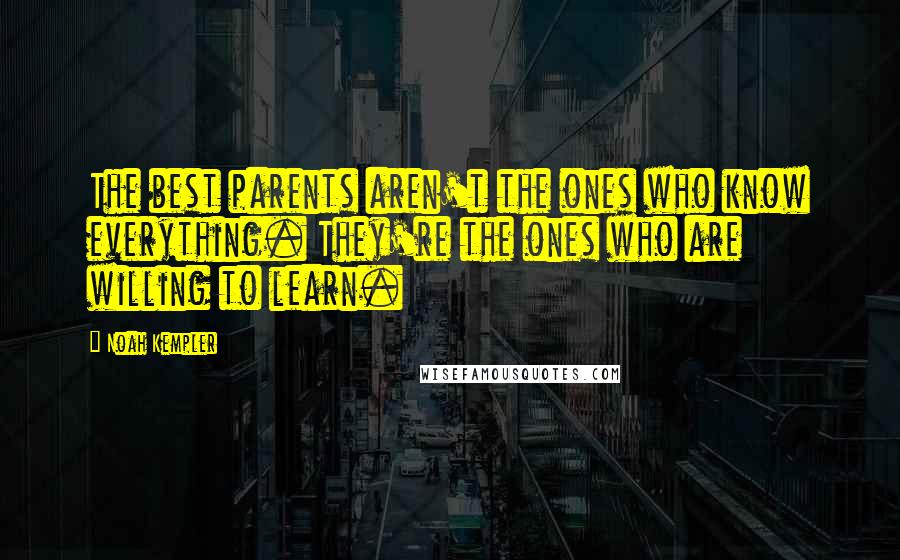 Noah Kempler Quotes: The best parents aren't the ones who know everything. They're the ones who are willing to learn.