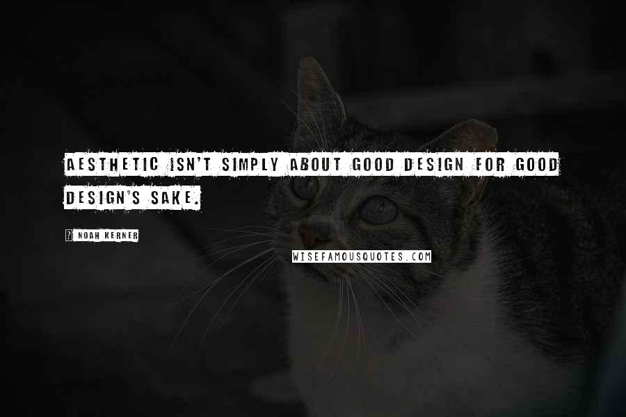 Noah Kerner Quotes: Aesthetic isn't simply about good design for good design's sake.