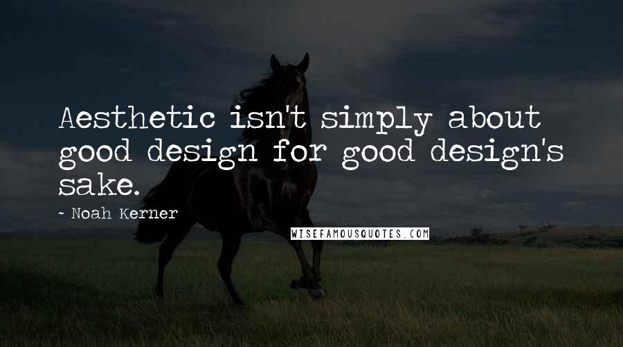 Noah Kerner Quotes: Aesthetic isn't simply about good design for good design's sake.