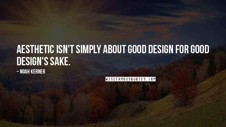 Noah Kerner Quotes: Aesthetic isn't simply about good design for good design's sake.