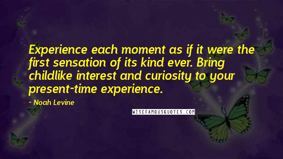 Noah Levine Quotes: Experience each moment as if it were the first sensation of its kind ever. Bring childlike interest and curiosity to your present-time experience.