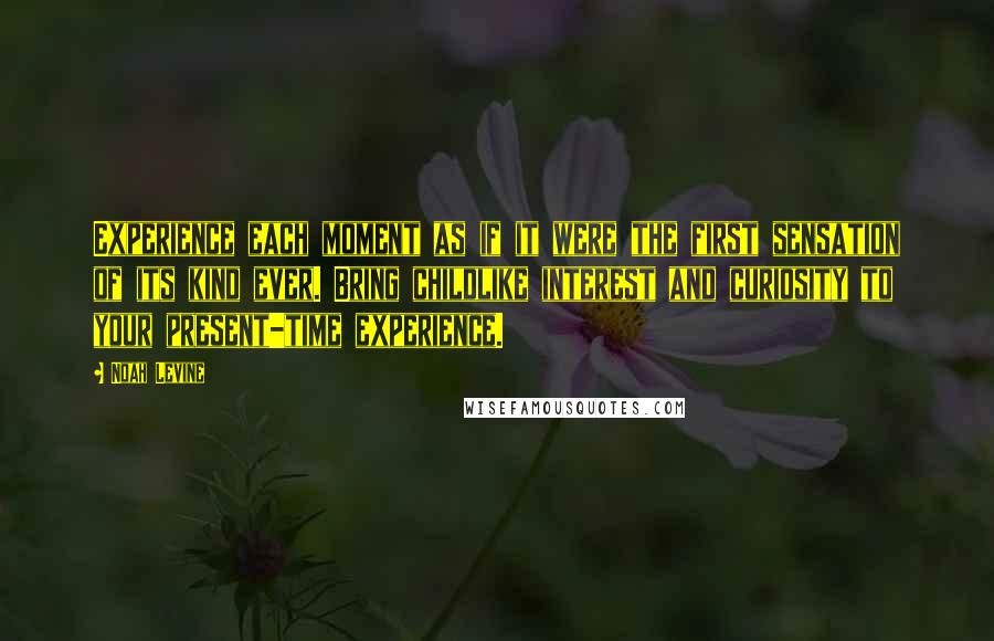Noah Levine Quotes: Experience each moment as if it were the first sensation of its kind ever. Bring childlike interest and curiosity to your present-time experience.