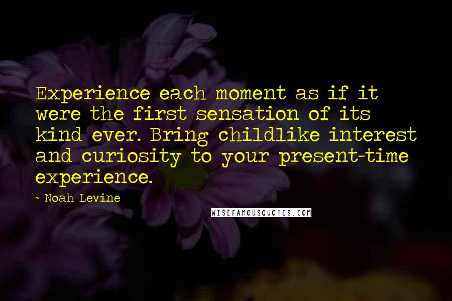 Noah Levine Quotes: Experience each moment as if it were the first sensation of its kind ever. Bring childlike interest and curiosity to your present-time experience.