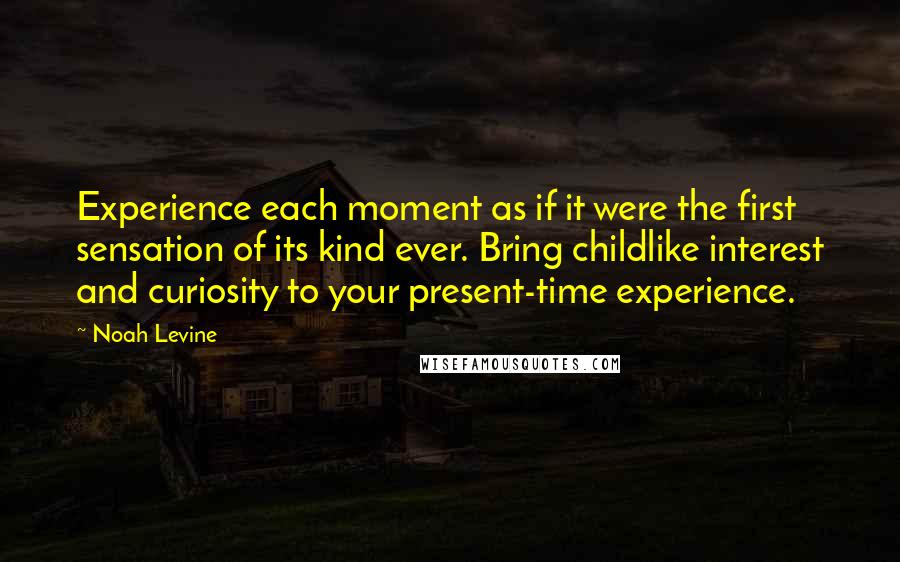 Noah Levine Quotes: Experience each moment as if it were the first sensation of its kind ever. Bring childlike interest and curiosity to your present-time experience.