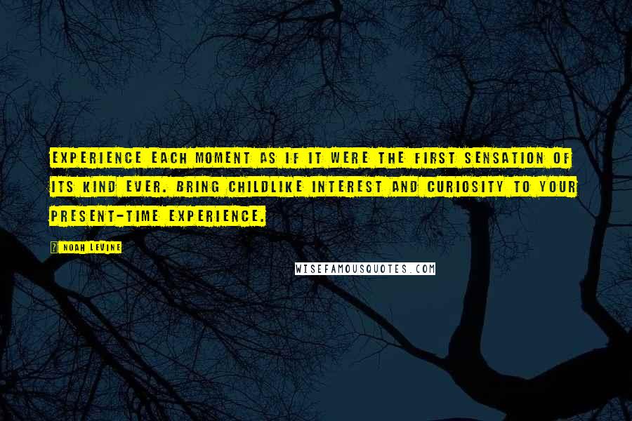 Noah Levine Quotes: Experience each moment as if it were the first sensation of its kind ever. Bring childlike interest and curiosity to your present-time experience.