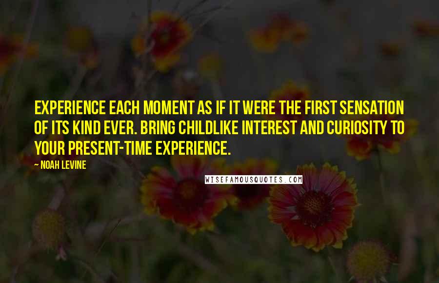 Noah Levine Quotes: Experience each moment as if it were the first sensation of its kind ever. Bring childlike interest and curiosity to your present-time experience.