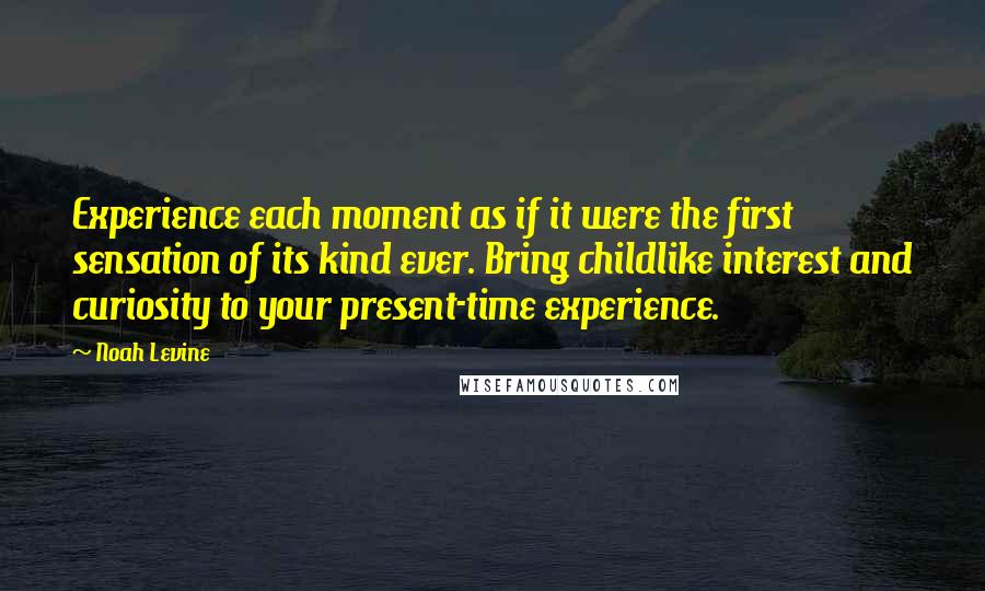 Noah Levine Quotes: Experience each moment as if it were the first sensation of its kind ever. Bring childlike interest and curiosity to your present-time experience.