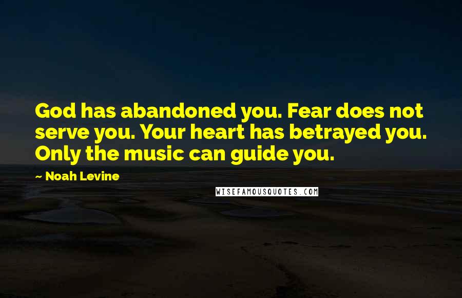 Noah Levine Quotes: God has abandoned you. Fear does not serve you. Your heart has betrayed you. Only the music can guide you.