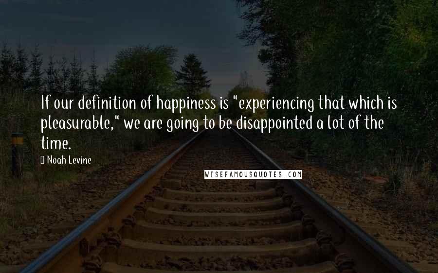 Noah Levine Quotes: If our definition of happiness is "experiencing that which is pleasurable," we are going to be disappointed a lot of the time.