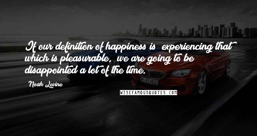 Noah Levine Quotes: If our definition of happiness is "experiencing that which is pleasurable," we are going to be disappointed a lot of the time.