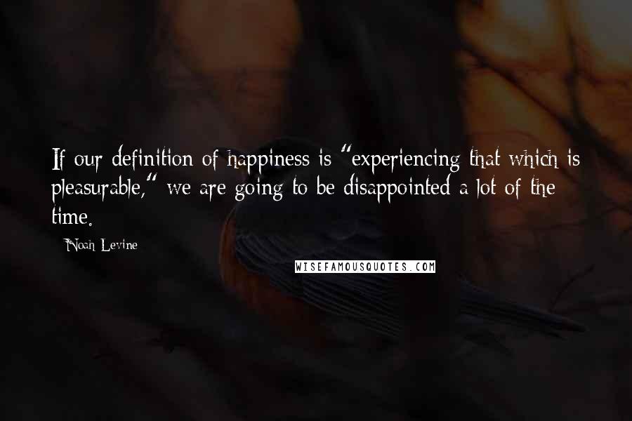 Noah Levine Quotes: If our definition of happiness is "experiencing that which is pleasurable," we are going to be disappointed a lot of the time.