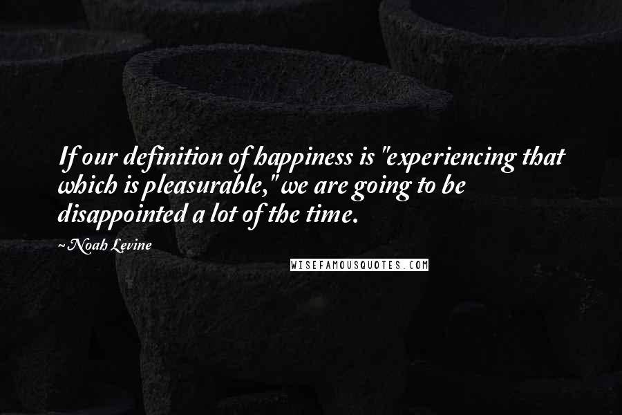 Noah Levine Quotes: If our definition of happiness is "experiencing that which is pleasurable," we are going to be disappointed a lot of the time.
