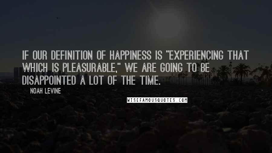 Noah Levine Quotes: If our definition of happiness is "experiencing that which is pleasurable," we are going to be disappointed a lot of the time.