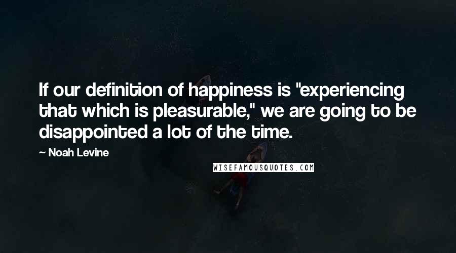 Noah Levine Quotes: If our definition of happiness is "experiencing that which is pleasurable," we are going to be disappointed a lot of the time.