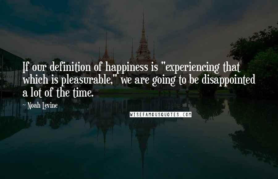 Noah Levine Quotes: If our definition of happiness is "experiencing that which is pleasurable," we are going to be disappointed a lot of the time.