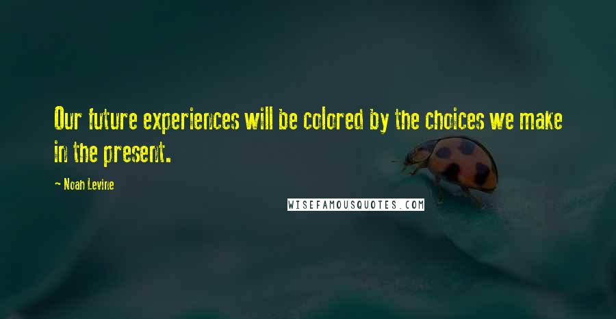 Noah Levine Quotes: Our future experiences will be colored by the choices we make in the present.