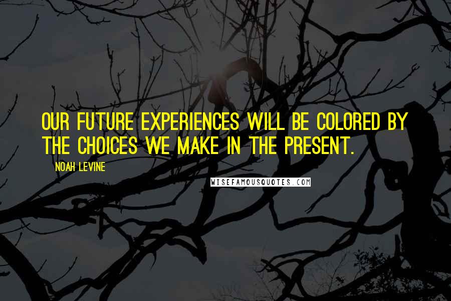 Noah Levine Quotes: Our future experiences will be colored by the choices we make in the present.