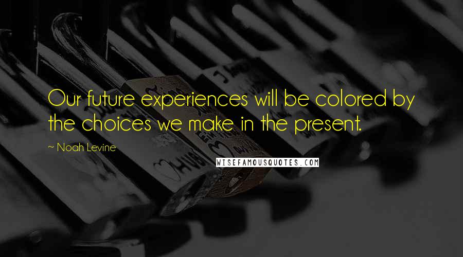 Noah Levine Quotes: Our future experiences will be colored by the choices we make in the present.