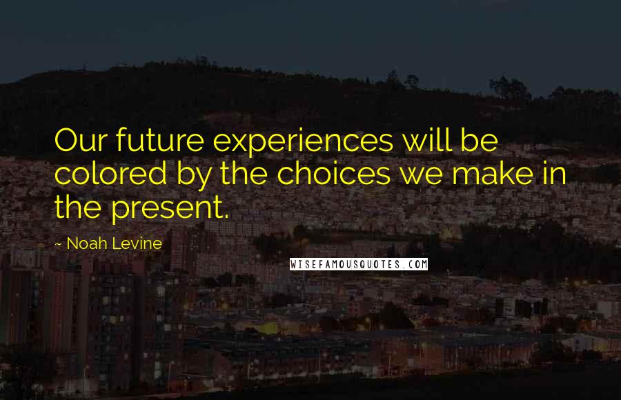Noah Levine Quotes: Our future experiences will be colored by the choices we make in the present.