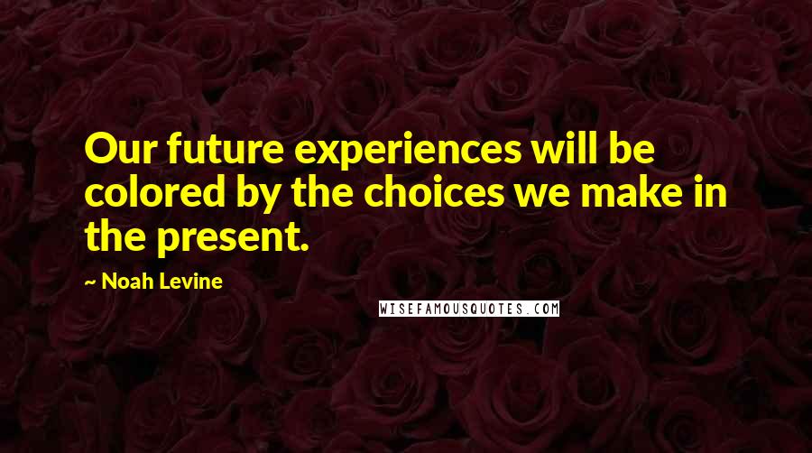 Noah Levine Quotes: Our future experiences will be colored by the choices we make in the present.