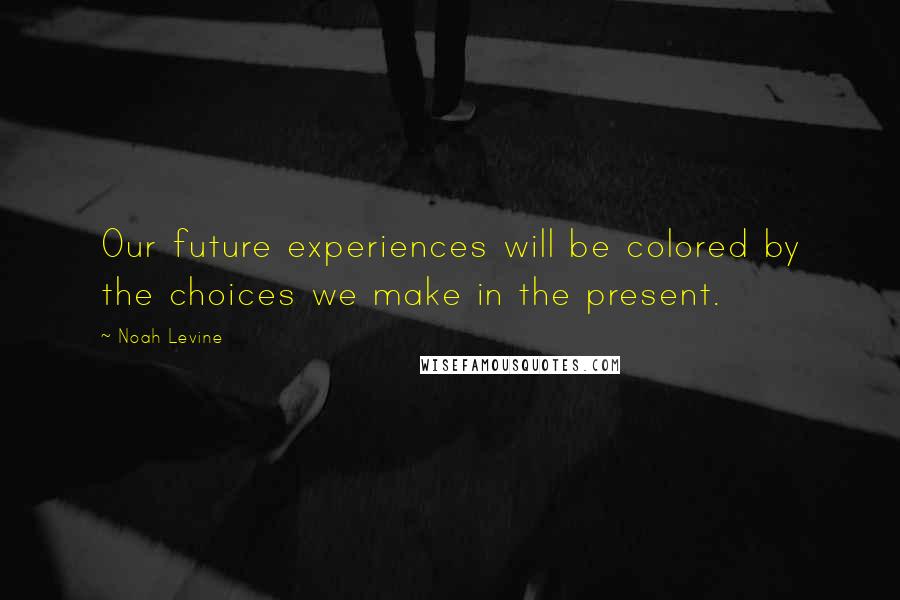 Noah Levine Quotes: Our future experiences will be colored by the choices we make in the present.