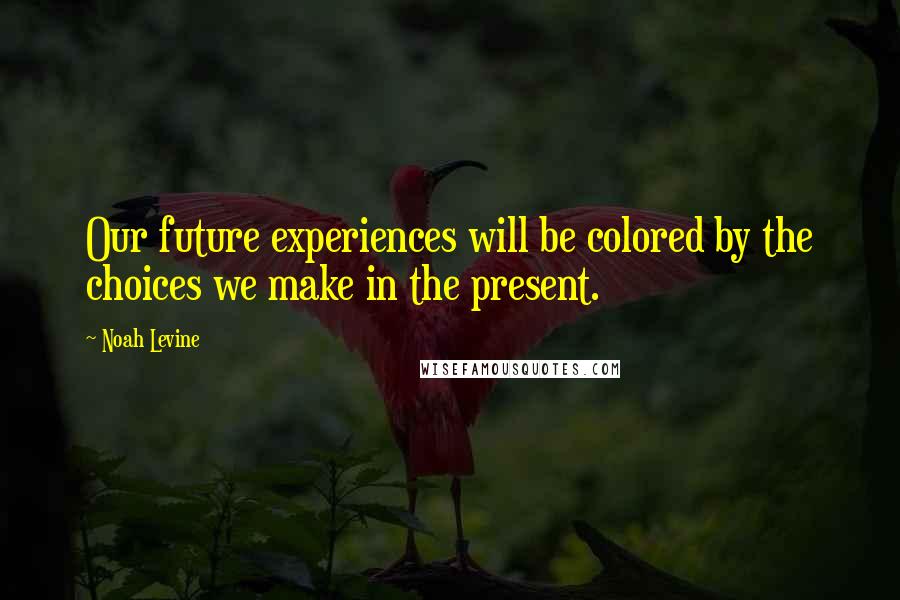 Noah Levine Quotes: Our future experiences will be colored by the choices we make in the present.