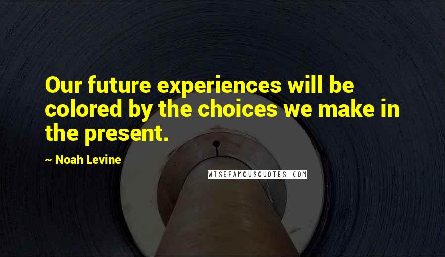 Noah Levine Quotes: Our future experiences will be colored by the choices we make in the present.