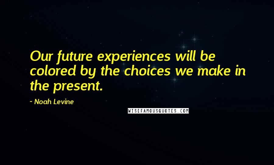 Noah Levine Quotes: Our future experiences will be colored by the choices we make in the present.