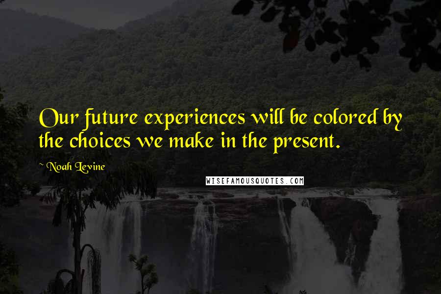 Noah Levine Quotes: Our future experiences will be colored by the choices we make in the present.