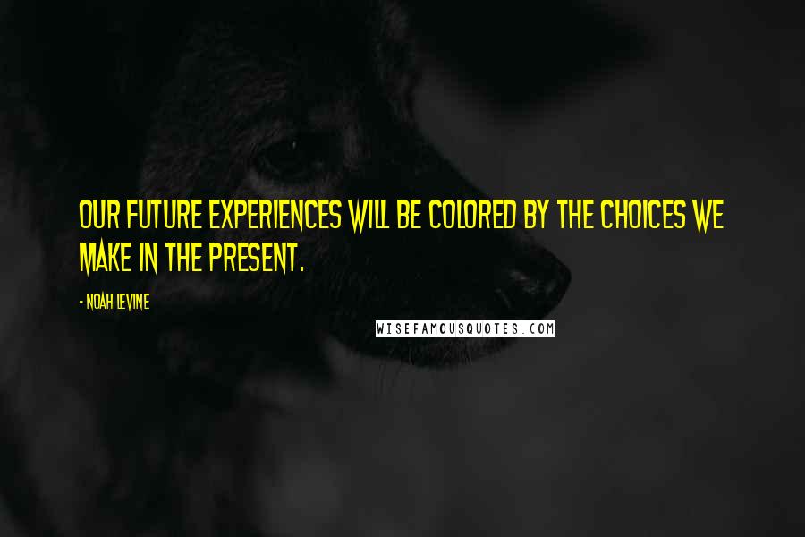 Noah Levine Quotes: Our future experiences will be colored by the choices we make in the present.