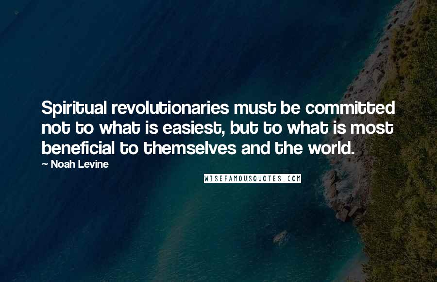 Noah Levine Quotes: Spiritual revolutionaries must be committed not to what is easiest, but to what is most beneficial to themselves and the world.