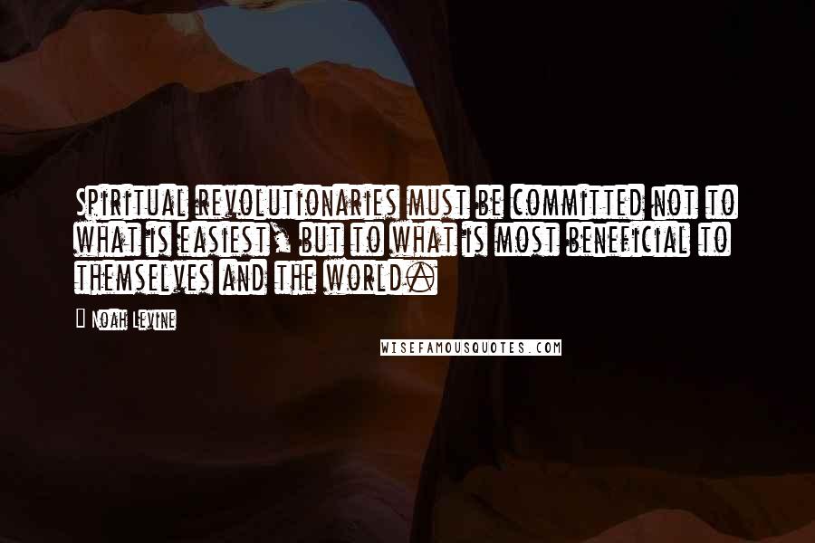 Noah Levine Quotes: Spiritual revolutionaries must be committed not to what is easiest, but to what is most beneficial to themselves and the world.